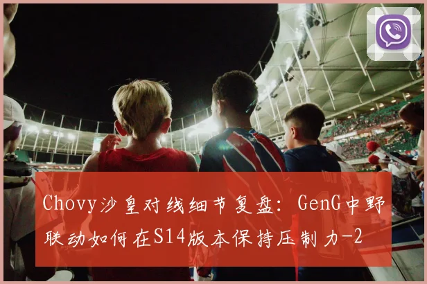 Chovy沙皇对线细节复盘:GenG中野联动如何在S14版本保持压制力