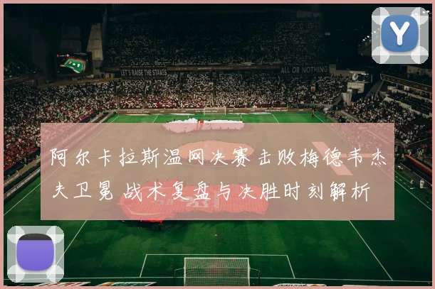 阿尔卡拉斯温网决赛击败梅德韦杰夫卫冕 战术复盘与决胜时刻解析
