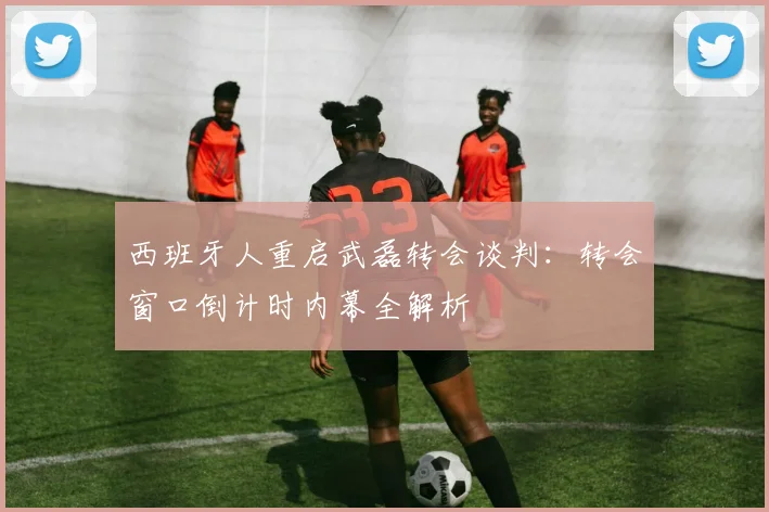 西班牙人重启武磊转会谈判：转会窗口倒计时内幕全解析