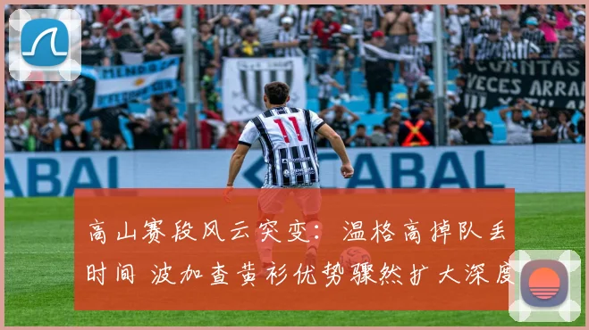 高山赛段风云突变:温格高掉队丢时间 波加查黄衫优势骤然扩大深度复盘