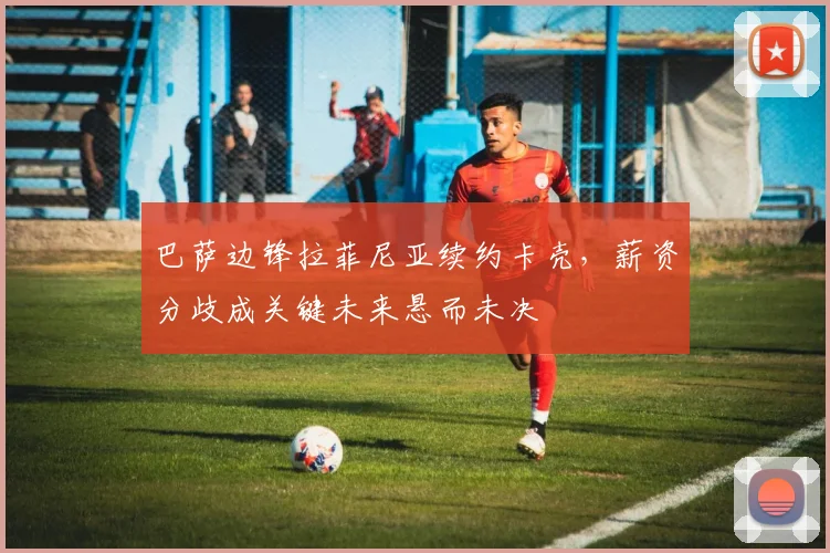 巴萨边锋拉菲尼亚续约卡壳，薪资分歧成关键未来悬而未决