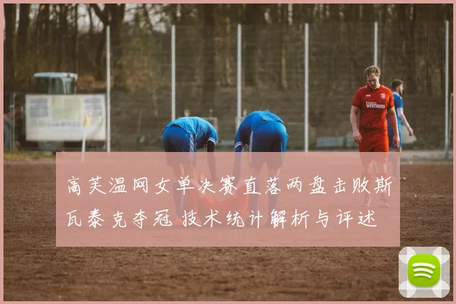 高芙温网女单决赛直落两盘击败斯瓦泰克夺冠 技术统计解析与评述