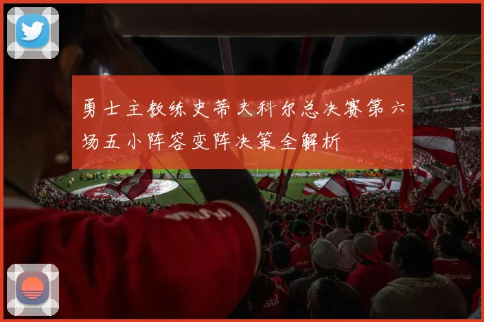 勇士主教练史蒂夫科尔总决赛第六场五小阵容变阵决策全解析