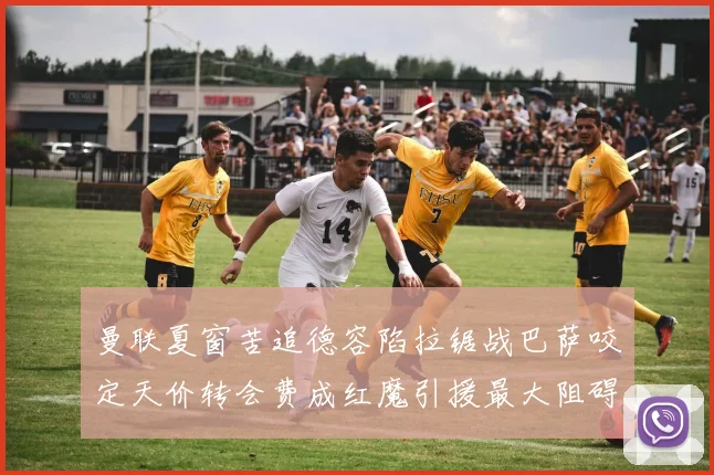 曼联夏窗苦追德容陷拉锯战巴萨咬定天价转会费成红魔引援最大阻碍