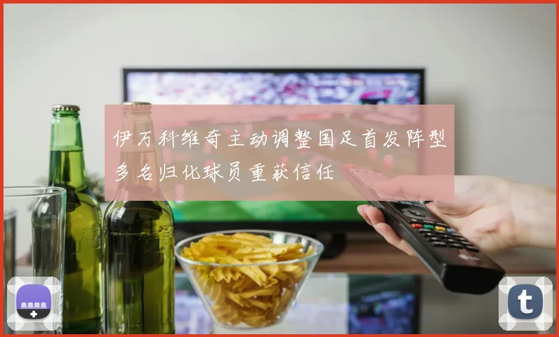 伊万科维奇主动调整国足首发阵型多名归化球员重获信任