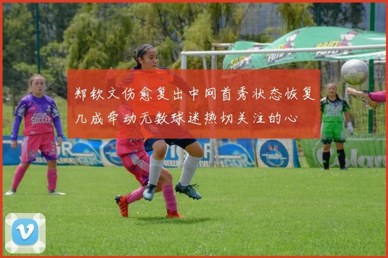郑钦文伤愈复出中网首秀状态恢复几成牵动无数球迷热切关注的心