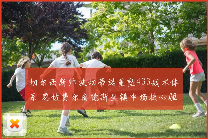 切尔西新帅波切蒂诺重塑433战术体系 恩佐费尔南德斯坐镇中场核心驱动