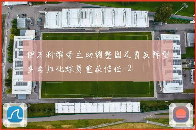 伊万科维奇主动调整国足首发阵型多名归化球员重获信任