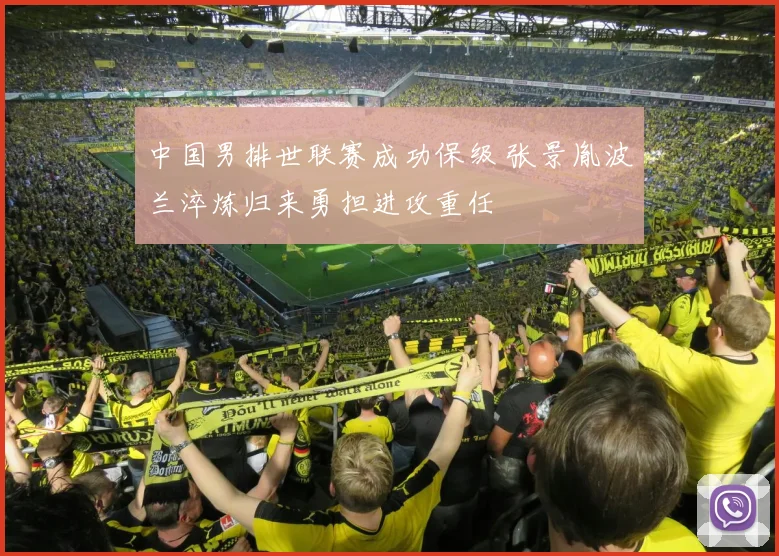 中国男排世联赛成功保级 张景胤波兰淬炼归来勇担进攻重任