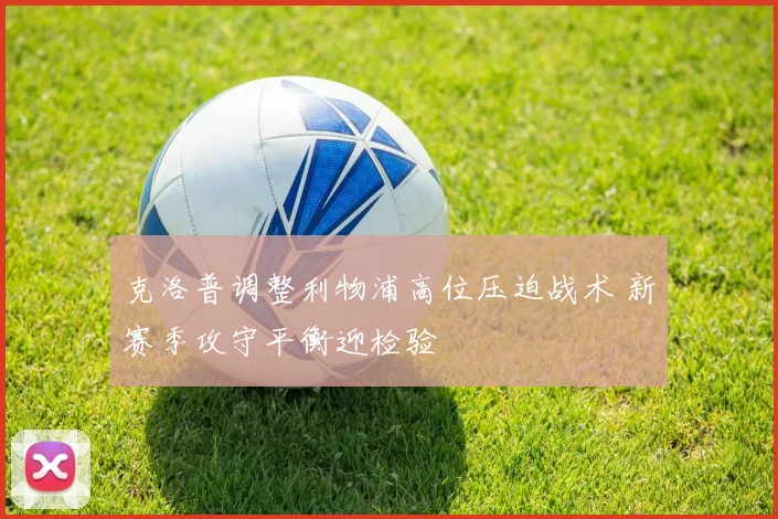 克洛普调整利物浦高位压迫战术 新赛季攻守平衡迎检验