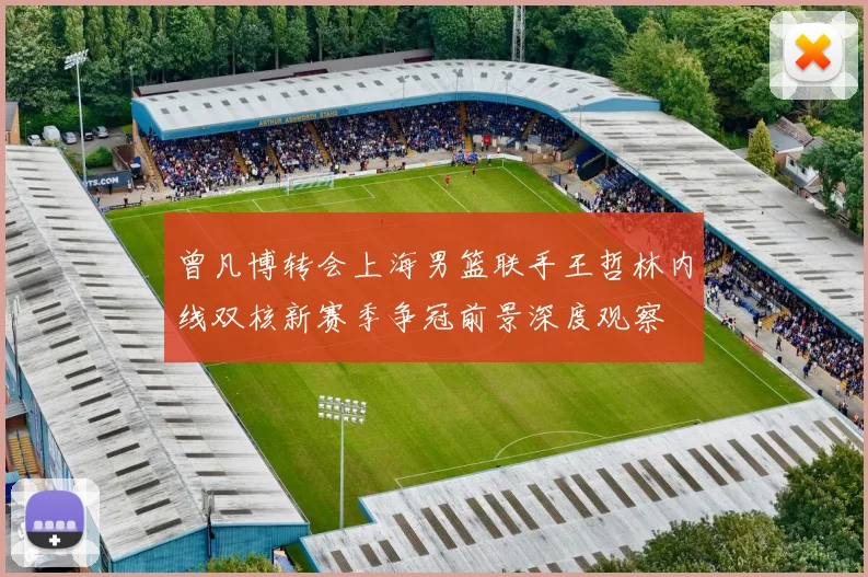 曾凡博转会上海男篮联手王哲林内线双核新赛季争冠前景深度观察