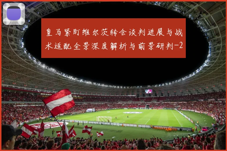 皇马紧盯维尔茨转会谈判进展与战术适配全景深度解析与前景研判