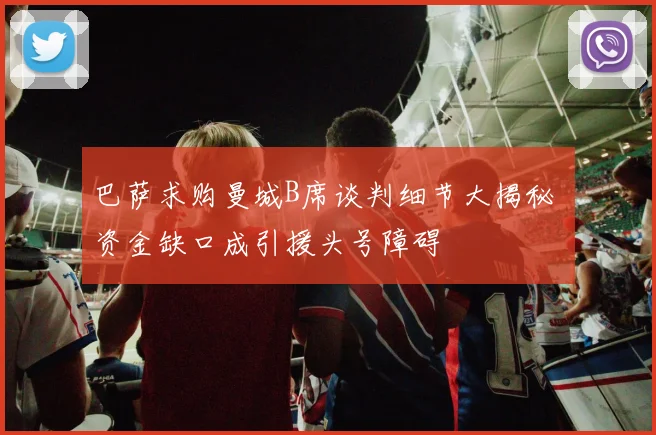 巴萨求购曼城B席谈判细节大揭秘 资金缺口成引援头号障碍