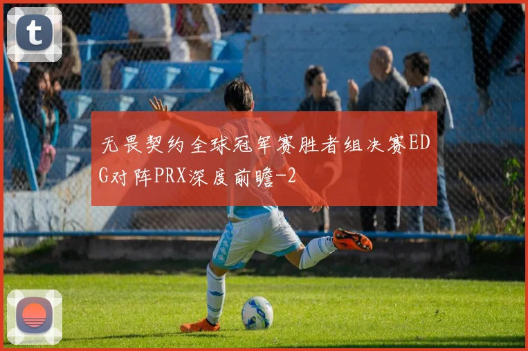 无畏契约全球冠军赛胜者组决赛EDG对阵PRX深度前瞻