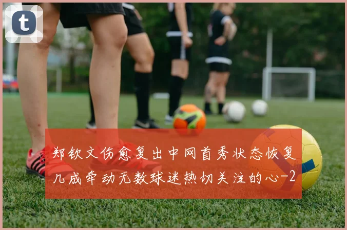 郑钦文伤愈复出中网首秀状态恢复几成牵动无数球迷热切关注的心