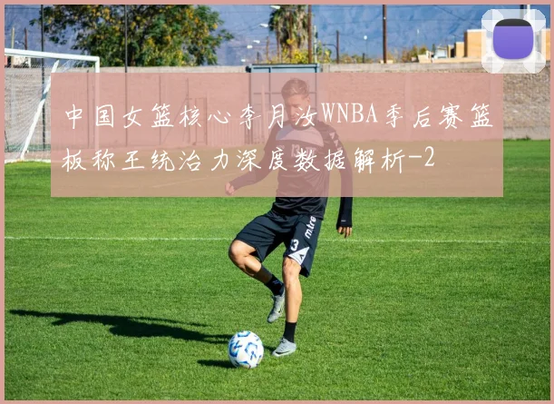 中国女篮核心李月汝WNBA季后赛篮板称王统治力深度数据解析