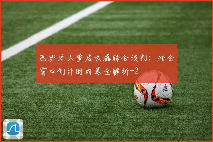 西班牙人重启武磊转会谈判:转会窗口倒计时内幕全解析