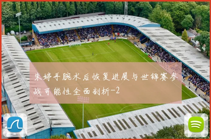 朱婷手腕术后恢复进展与世锦赛参战可能性全面剖析