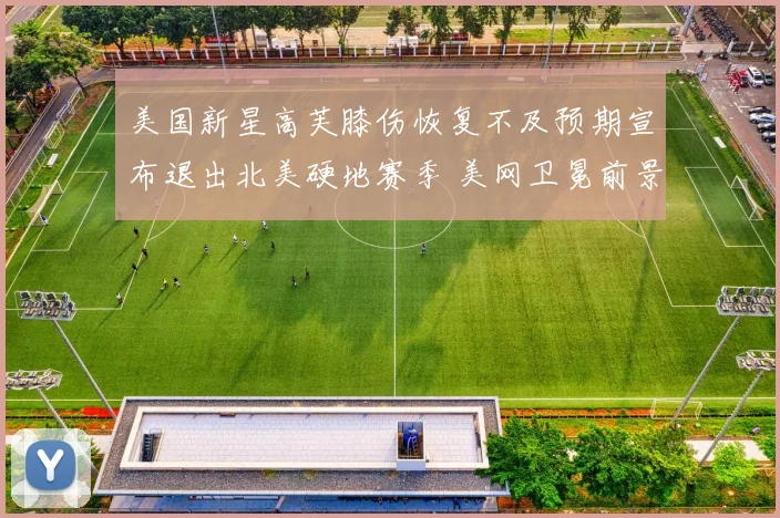 美国新星高芙膝伤恢复不及预期宣布退出北美硬地赛季 美网卫冕前景阴云密布