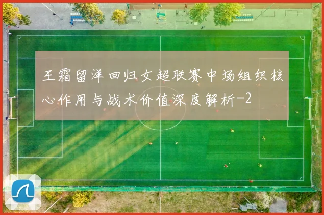 王霜留洋回归女超联赛中场组织核心作用与战术价值深度解析