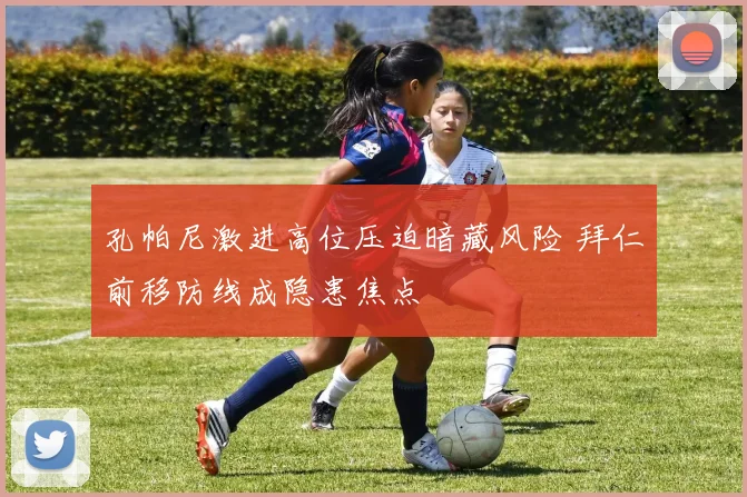 孔帕尼激进高位压迫暗藏风险 拜仁前移防线成隐患焦点