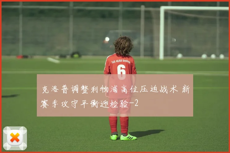 克洛普调整利物浦高位压迫战术 新赛季攻守平衡迎检验