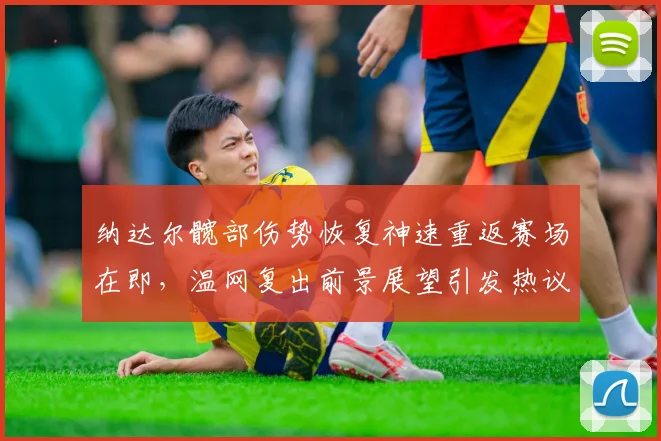 纳达尔髋部伤势恢复神速重返赛场在即，温网复出前景展望引发热议