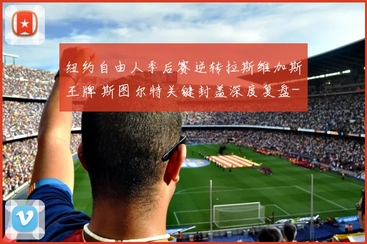 纽约自由人季后赛逆转拉斯维加斯王牌 斯图尔特关键封盖深度复盘