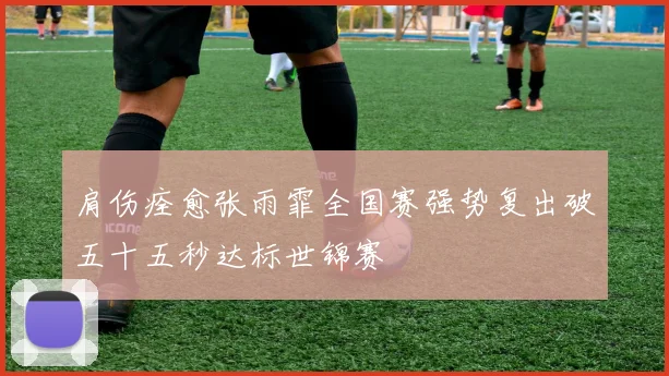 肩伤痊愈张雨霏全国赛强势复出破五十五秒达标世锦赛