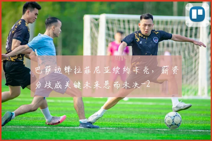 巴萨边锋拉菲尼亚续约卡壳,薪资分歧成关键未来悬而未决