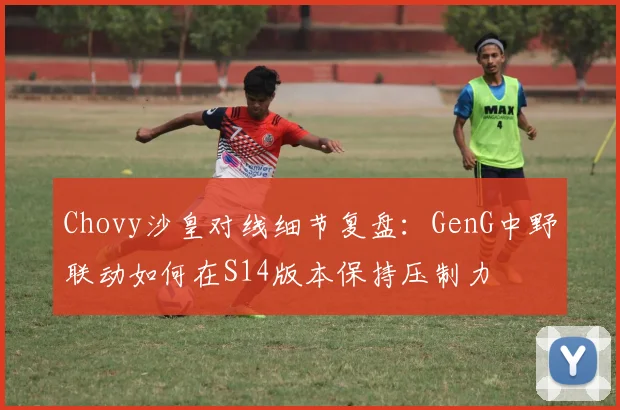 Chovy沙皇对线细节复盘：GenG中野联动如何在S14版本保持压制力