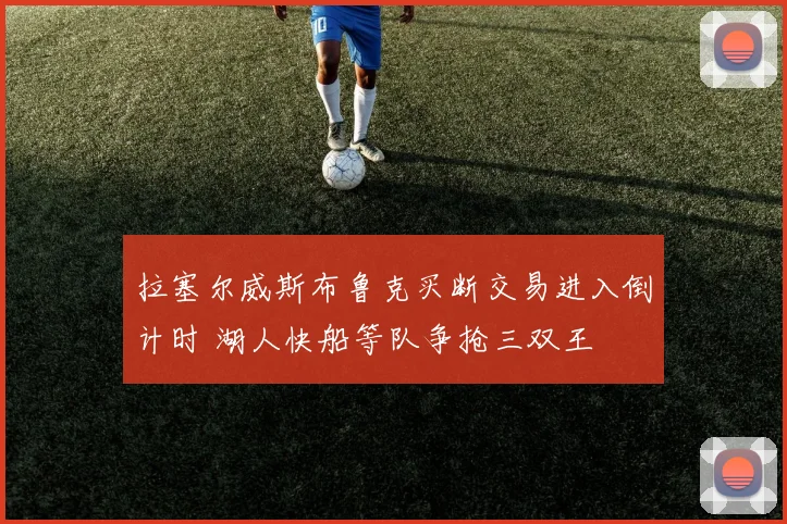 拉塞尔威斯布鲁克买断交易进入倒计时 湖人快船等队争抢三双王